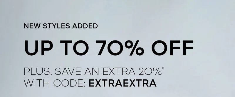 NEW STYLES ADDED UP TO 70% off PLUS, EXTRA 2O%* WITH CODE: discount code