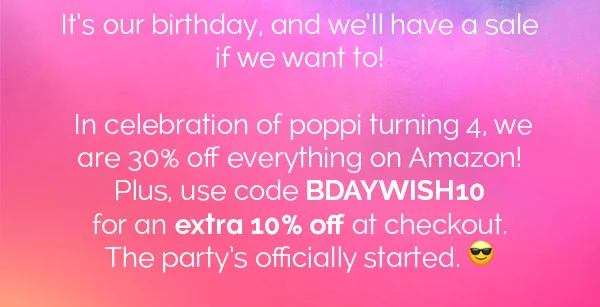 It's our birthday, and we'll have a sale if we want to! In celebration of poppi turning 4, we are 30% off everything on Amazon! Plus, use code BDAYWISH10 for an extra 10% off at checkout. The party's officially started.