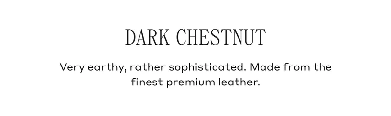 Dark Chestnut Very earthy, rather sophisticated. Made from the finest premium leather.