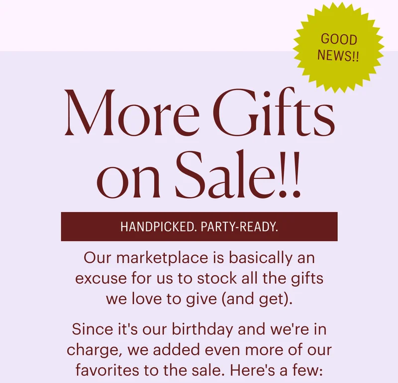 More Gifts on Sale!! HANDPICKED. PARTY-READY. Our marketplace is basically an excuse for us to stock all the gifts we love to give (and get). Since it's our birthday and we're in charge, we added even more of our favorites to the sale. Here's a few: