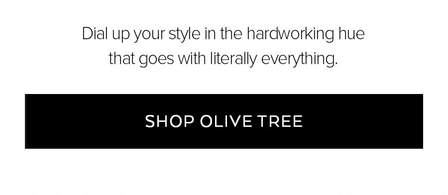 DIAL UP YOUR STYLE IN THE HARDOWKRING HUE THAT GOES WITH LITERALLY EVERYTHING. SHOP OLIVE TREE