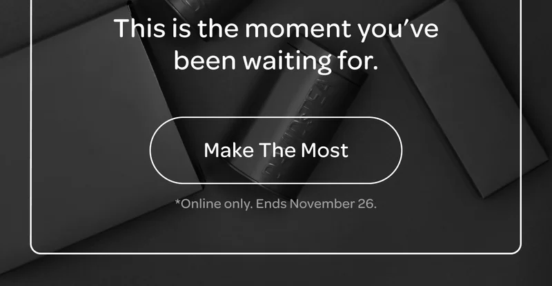 This is the moment you've been waiting for. - Make the most - *Online only. Ends november 26.