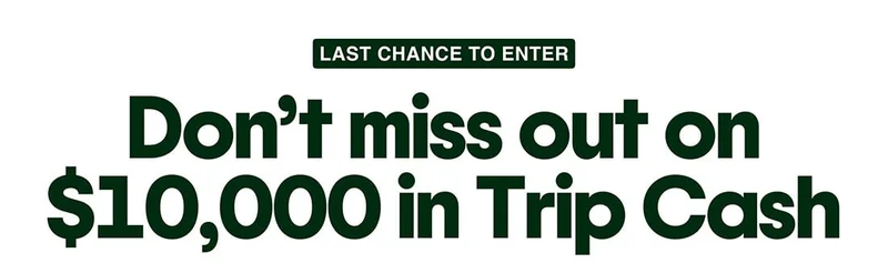 LAST CHANCE TO ENTER. Don’t miss out on $10,000 in Trip Cash.
