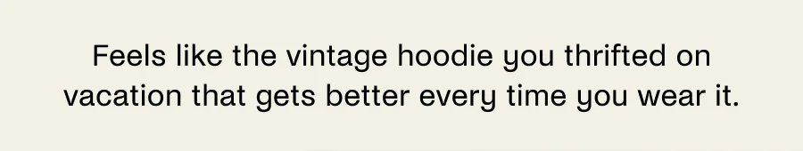 Feels like the vintage hoodie you thrifted on vacation that gets better every time you wear it.