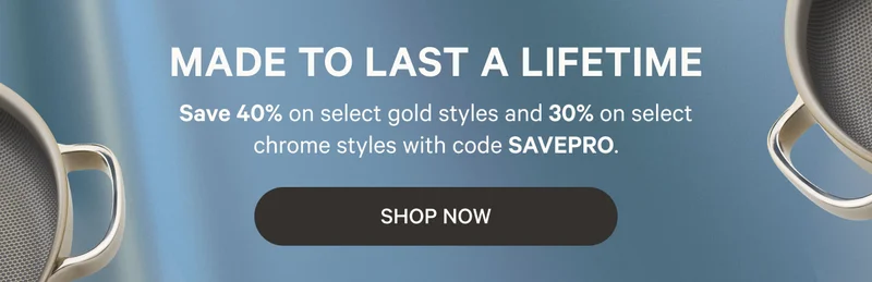 Made to Last A Lifetime - Save 40% on select gold styles and 30% on select chrome styles with code SAVEPRO. - Shop Now