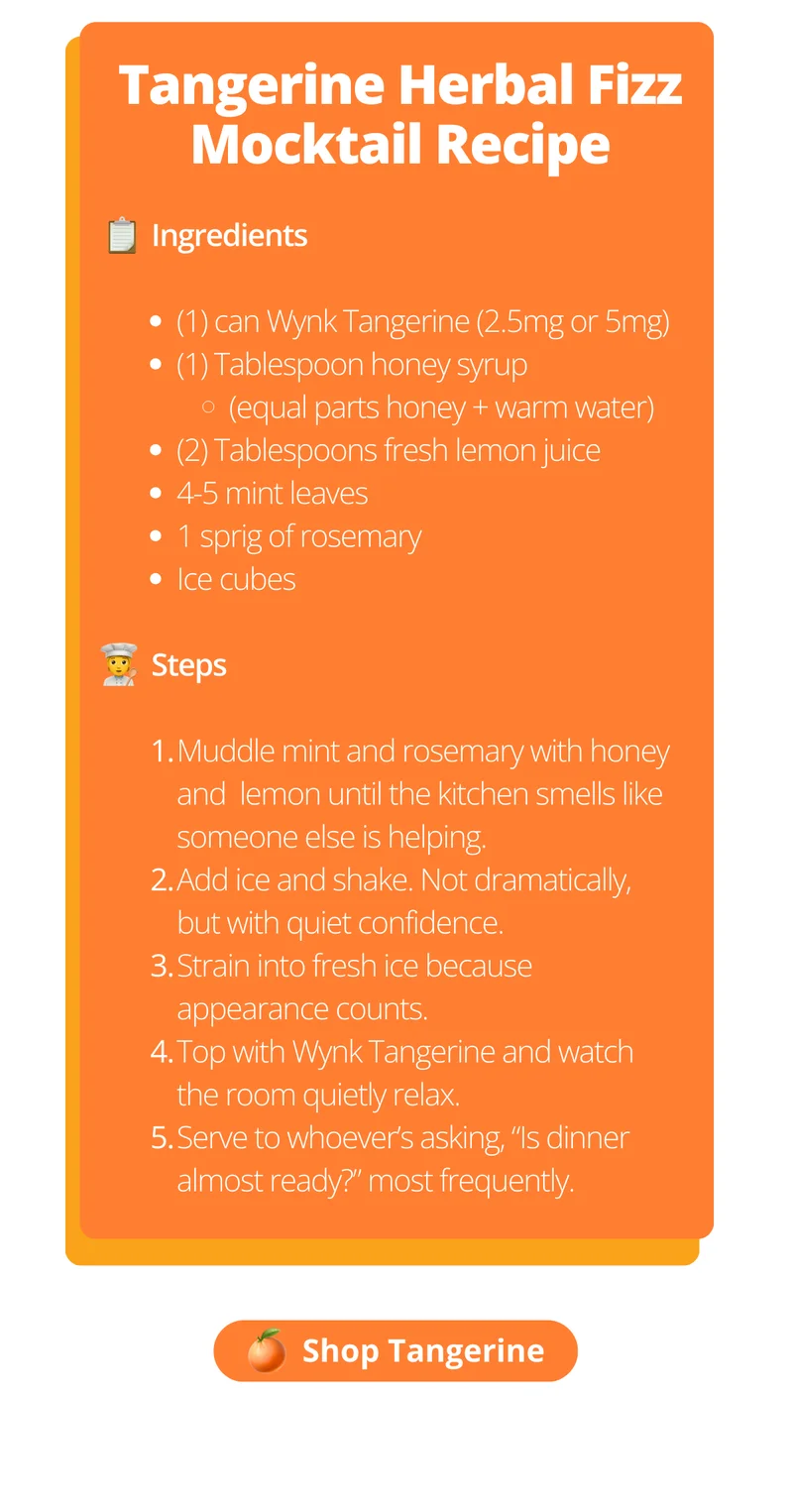 1 can Wynk Tangerine, 1 tablespoon honey syrup, 2 tablespoons fresh lemon juice, 4 mint leaves, 1 sprig of rosemary, and ice. Muddle herbs with honey and lemon, then add ice and shake. Top with Wynk Tangerine and sip. [Shop Now]
