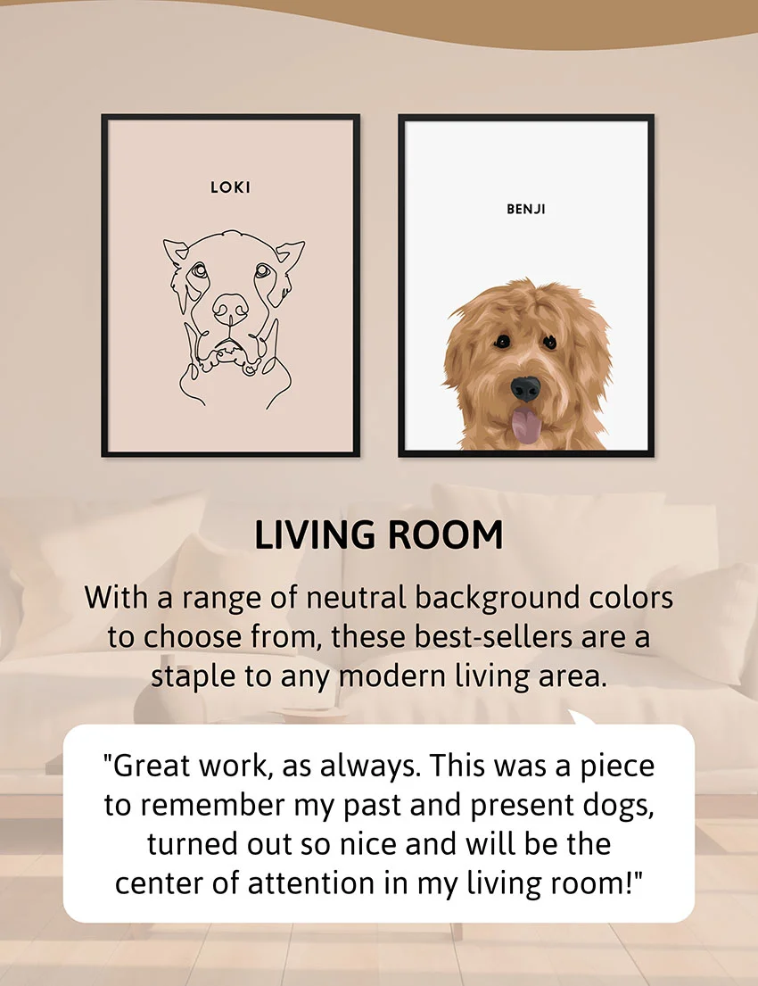 Living Room - With a range of neutral background colors to choose from, these best-sellers are a staple to any modern living area.  Review: "Great work, as always. This was a piece to remember my past and present dogs, turned out so nice and will be the center of attention in my living room!"
