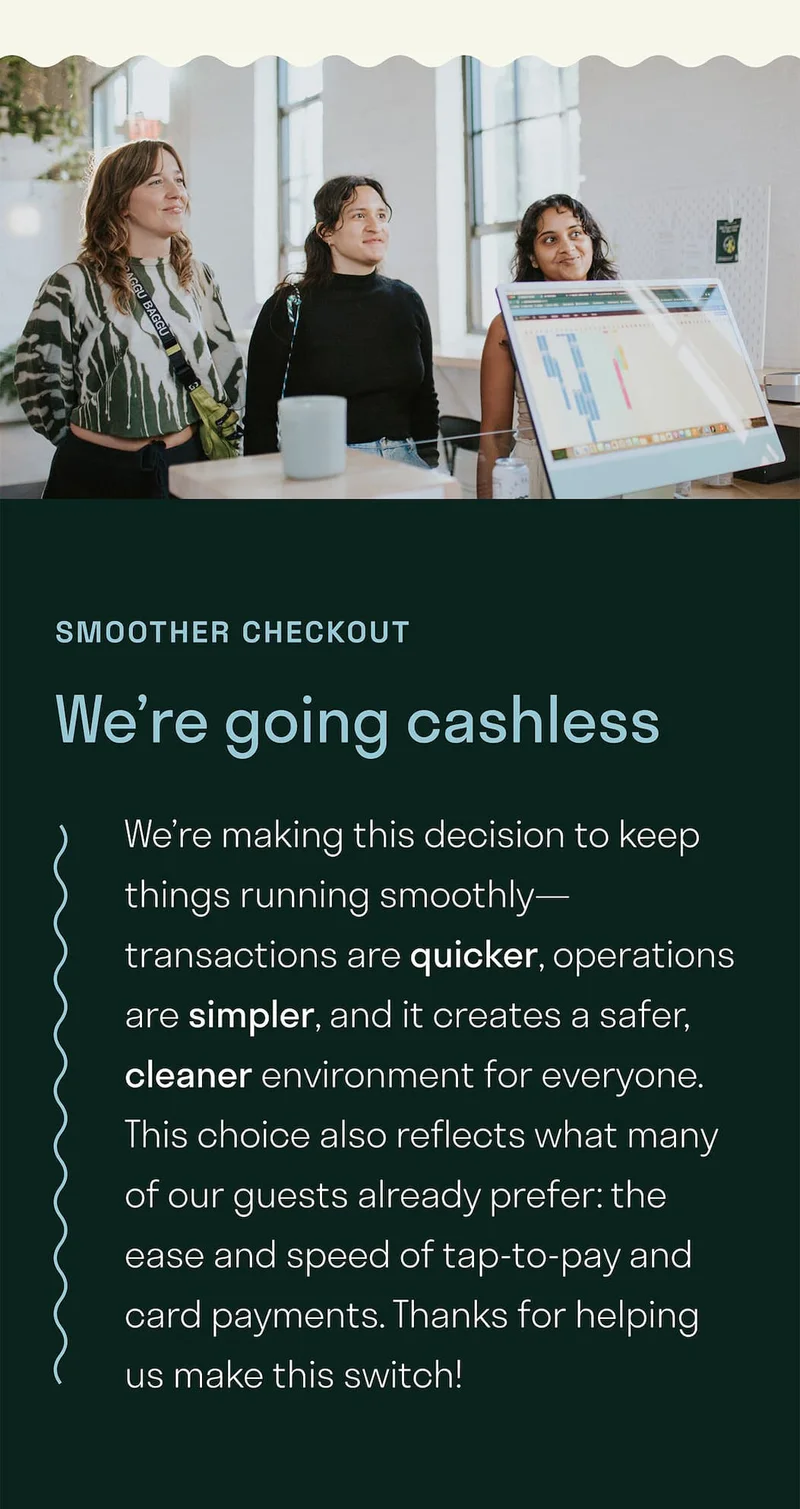 We’re making this decision to keep things running smoothly—transactions are quicker, operations are simpler, and it creates a safer, cleaner environment for everyone. This choice also reflects what many of our guests already prefer: the ease and speed of tap-to-pay and card payments. Thanks for helping us make this switch!