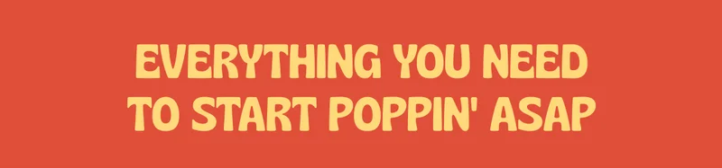 everything you need to start poppin' asap