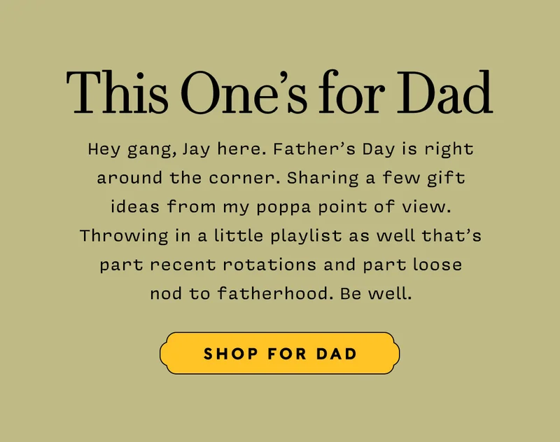 THIS ONE'S FOR DAD   Hey gang, Jay here. Father’s Day is right around the corner. Sharing a few gift  ideas from my poppa point of view.  Throwing in a little playlist as well that’s part recent rotations and part loose nod to fatherhood. Be well.    SHOP FOR DAD