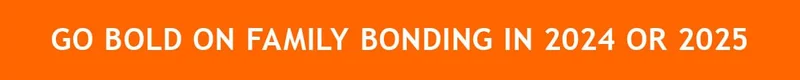 GO BOLD ON FAMILY BONDING IN 2024 OR 2025