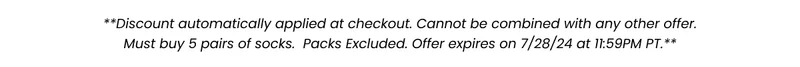 **Discount automatically applied at checkout. Cannot be combined with any other offer. Must buy 5 sock to redeem offer. Excludes Packs. Offer expires on 7/28/24 at 11:59PM PT.**