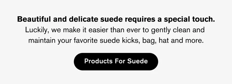 Beautiful and delicate suede requires a special touch. Luckily, we make it easier&nbsp;than ever to gently clean and  maintain your favorite suede kicks, bag, hat and more. | Products for Suede