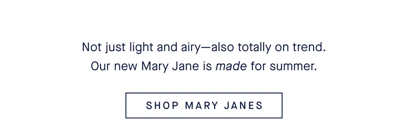 Not just light & airyβalso totally on trend. Our new Mary Jane is made for summer. SHOP MARY JANES Not just light & airyβalso totally on trend. Our new Mary Jane is made for summer. SHOP MARY JANES