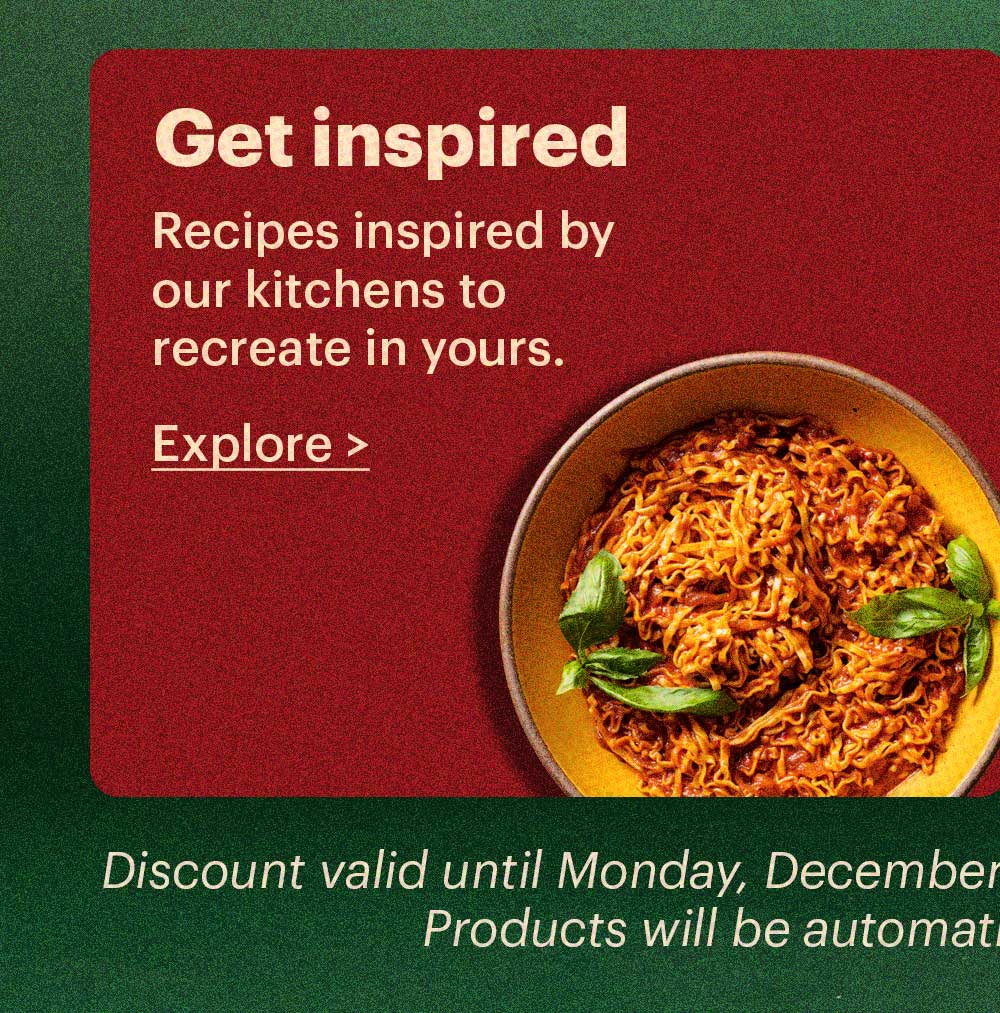Get Inspired Recipes inspired by our kitchens to recreate in yours. Explore > Discount valid until Monday, December 1st at 11:59pm ET. No code necessary. Products will be automatically discounted in cart.