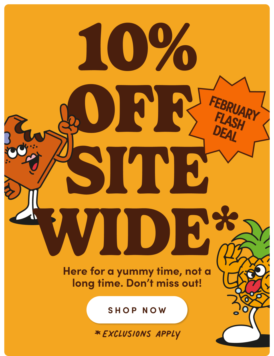 10% Off Site Wide* | *Exclusions Apply | Here for a yummy time, not a long time. Don't miss out! | Shop Now