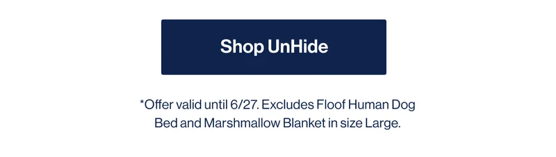 Shop UnHide. *Offer valid until 6/27. Excludes Floof Human Dog Bed and Marshmallow Blanket in size Large.