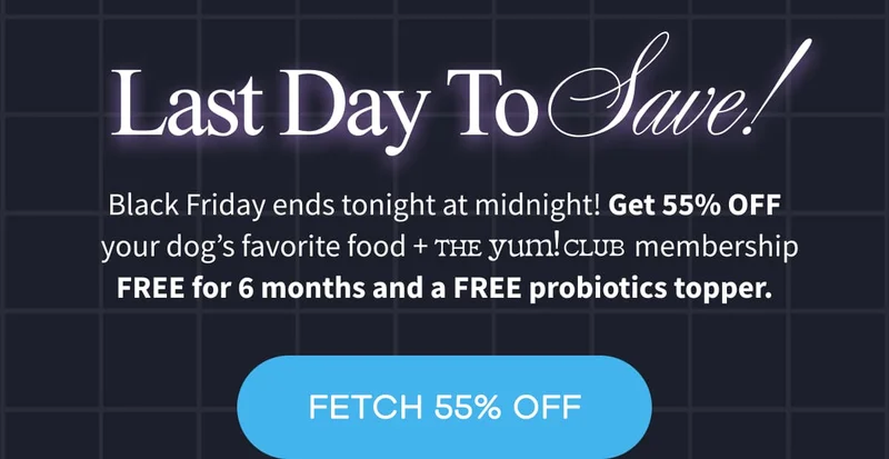 Last Day To Save! | Black Friday ends tonight at midnight! Get 55% OFF your dog’s favorite food +                                 membership FREE for 6 months and a FREE probiotics topper. | FETCH 55% OFF