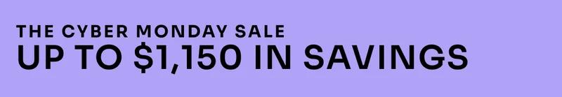 The Cyber Monday Sale. Up to $1150 in savings. Cyber. Monday. Is. Here. Here today. Gone tomorrow. Shop ASAP. Shop Now.