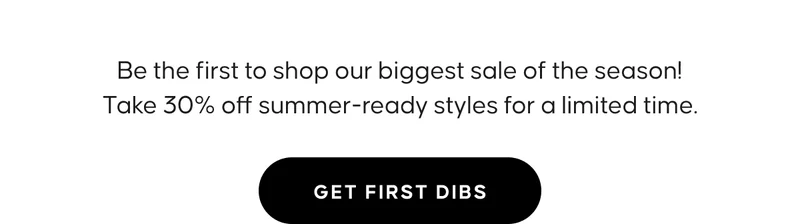 Be the first to shop our biggest sale of the season! Take 30% off summer-ready styles for a limited time. GET FIRST DIBS
