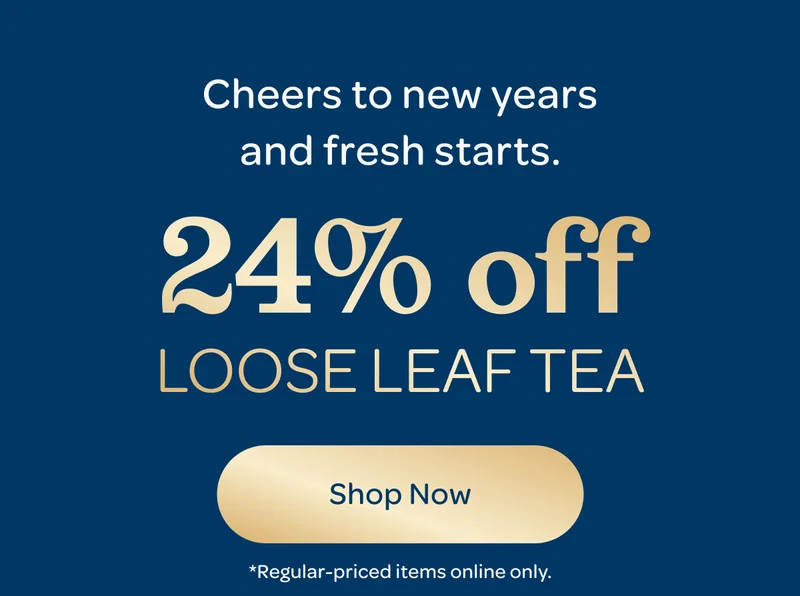 Cheers to new years and fresh starts. - 24% off loose leaf tea - Shop now - *Regular-priced items online only.