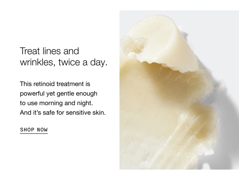 Treat lines and wrinkles, twice a day. This retinoid treatment is powerful yet gentle enough to use morning and night. And it’s safe for sensitive skin. SHOP NOW