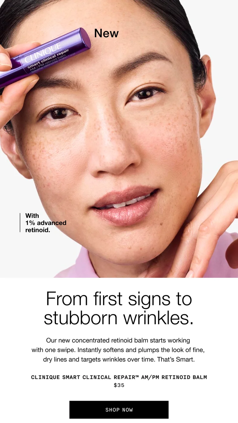 New | With 1% advanced retinoid. From first signs to stubborn wrinkles. Our new concentrated retinoid balm starts working with one swipe. Instantly softens and plumps the look of fine, dry lines and targets wrinkles over time. That’s Smart. Clinique Smart Clinical Repair™ AM/PM Retinoid Balm $35 | SHOP NOW
