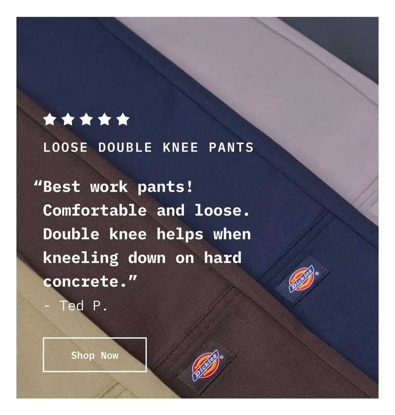 5-Star Loose Double Knee Pants. "“Best work pants! Comfortable and loose. Double knee helps when kneeling down on hard concrete.” - Ted P." Shop Now.