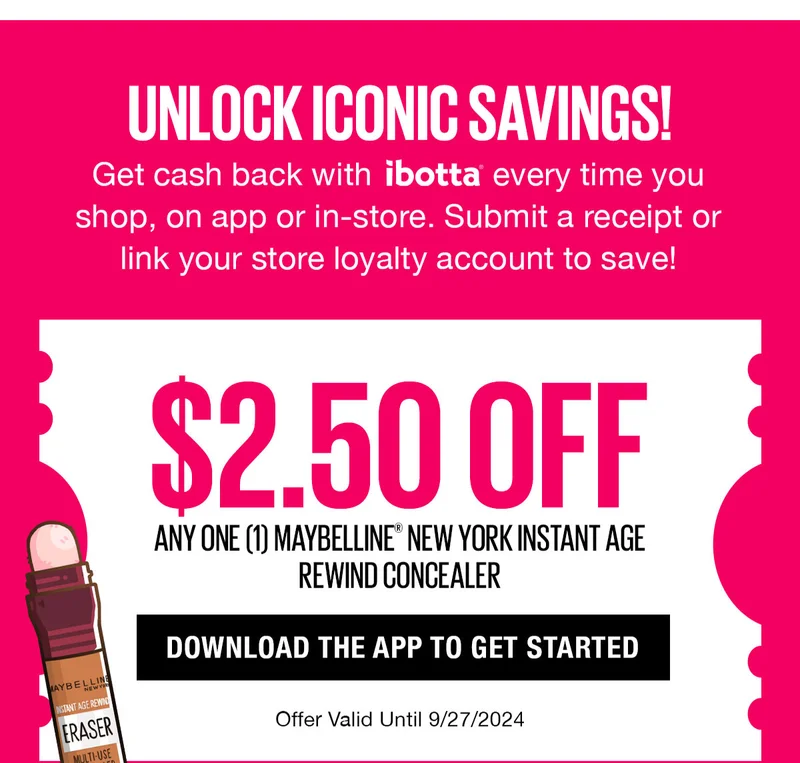 Unlock Iconic Savings! Get cash back with ibotta every time you shop, on app or in-store. Submit a receipt or link your store loyalty account to save! Save $2.50 Off Any One (1) Maybelline New York Instant Age Rewind Concealer