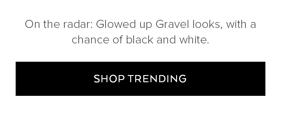 ON THE RADAR: GLOWED UP GRAVEL LOOKS, WITH A CHANCE OF BLACK AND WHITE. SHOP TRENDING