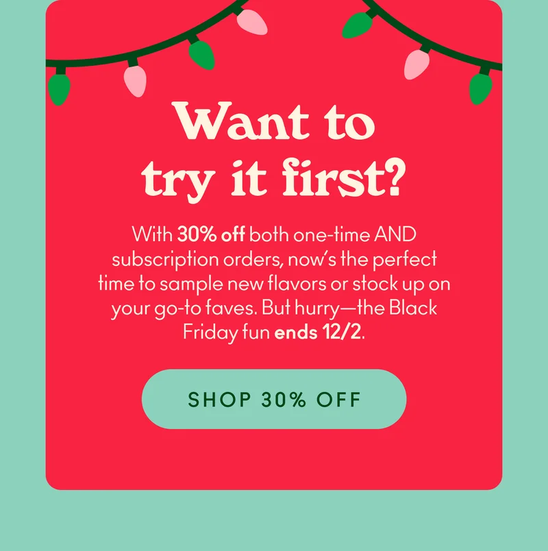 With 30% off both one-time AND subscription orders, now’s the perfect time to sample new flavors or stock up on your go-to faves. But hurry—the Black Friday fun ends 12/2.
