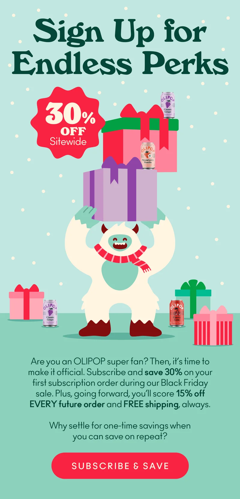 Are you an OLIPOP super fan? Then, it’s time to make it official.  Subscribe and save 30% on your first subscription order during our Black Friday sale. Plus, going forward, you’ll score 15% off EVERY future order and free shipping, always.  Why settle for one-time savings when you can save on repeat?