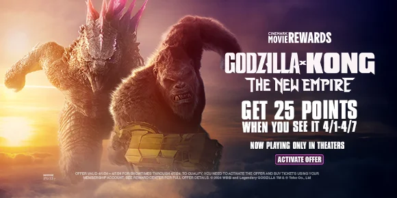 GODZILLA X KONG: THE NEW EMPIRE - GET 25 POINTS WHEN YOU SEE IT 4/1-4/7 - NOW PLAYING ONLY IN THEATERS | ACTIVATE OFFER >