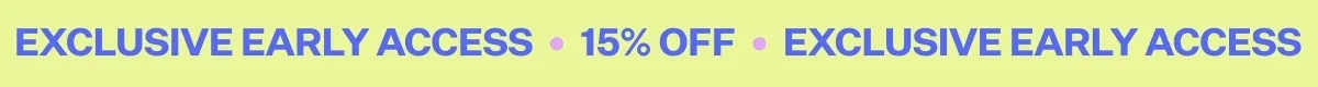 EXCLUSIVE EARLY ACCESS - 15% OFF
