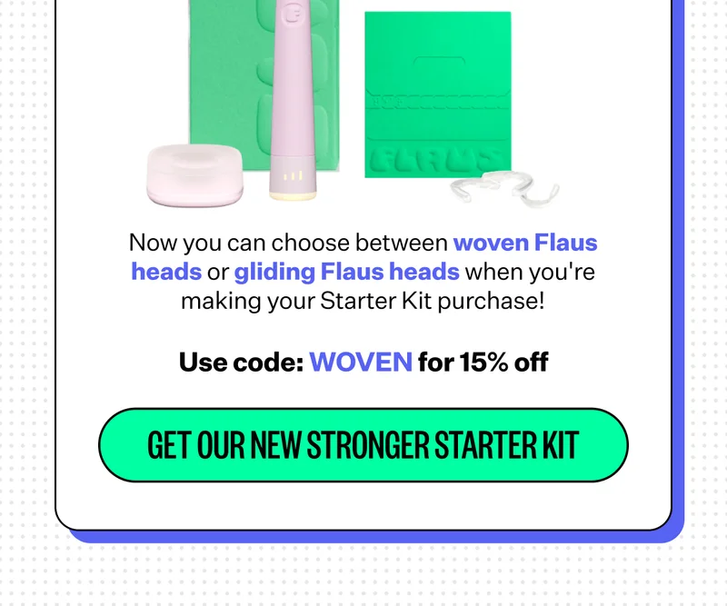 Now you can choose between woven Flaus heads or gliding Flaus heads when you're making your Starter Kit purchase! Use code: WOVEN for 15% off | GET OUR NEW STRONGER STARTER KIT
