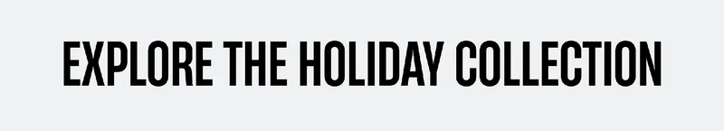 Explore the Holiday Collection Explore the Holiday Collection