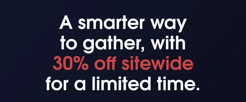 A smarter way to gather, with 30% off sitewide for a limited time.