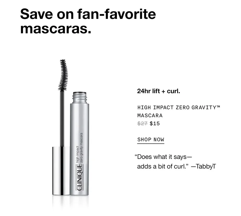 Save on fan-favorite mascaras. 24hr lift + curl. High Impact Zero Gravity™ Mascara $15 SHOP NOW Does what it says— adds a bit of curl. —TabbyT