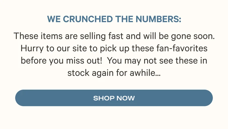 These items are selling fast and will be gone soon. Hurry to our site to pick up these fan-favorites before you miss out!  You may not see these in stock again for awhile...Shop Now