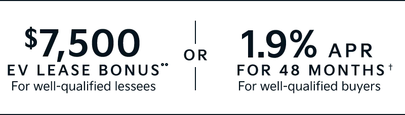 $7,500 EV LEASE BONUS** For well-qualified lessees | 1.9% APR FOR 48 MONTHS † For well-qualified buyers