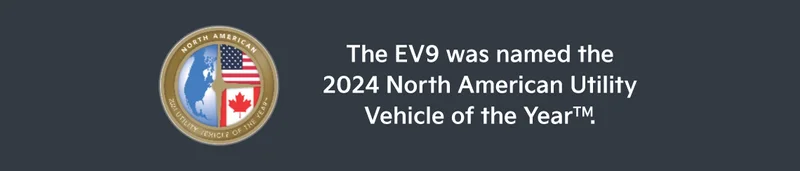 The EV9 was named the 2024 North American Utility Vehicle of the YEAR™. | NORTH AMERICAN | 2024 UTILITY VEHICLE OF THE YEAR™.