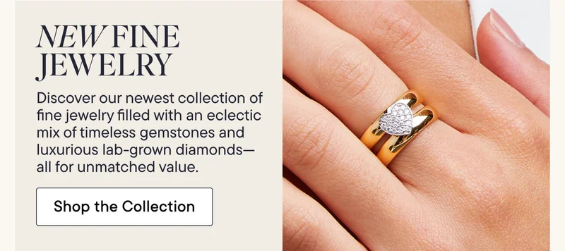 New Fine Jewelry! Discover our newest collection of fine jewelry filled with an eclectic mix of timeless gemstones and luxurious lab-grown diamonds--all for unmatched value. Shop the Collection!