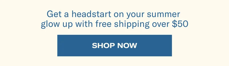 Get a headstart on your summer with free shipping on every order over $50 | Shop Now