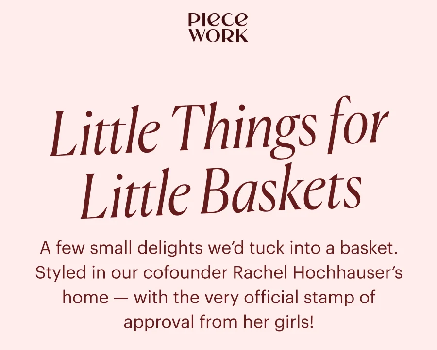 Piecework: Little Things for Little Baskets - A few small delights we’d tuck into a basket. Styled in our cofounder Rachel Hochhauser’s home — with the very official stamp of approval from her girls!