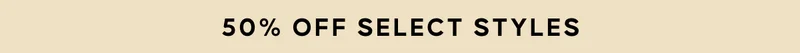 50% OFF SELECT STYLES