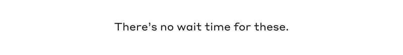 There's no wait time for these.