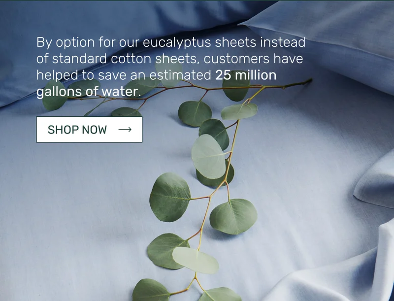 By option for our eucalyptus sheets instead of standard cotton sheets,&nbsp;customers have helped to save an estimated 25 million gallons of water.