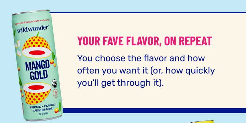 YOUR FAVE FLAVOR, ON REPEAT. You choose the flavor and how often you want it (or, how quickly you’ll get through it).
