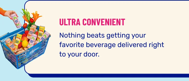 ULTRA CONVENIENT. Nothing beats getting your favorite beverage delivered right to your door.