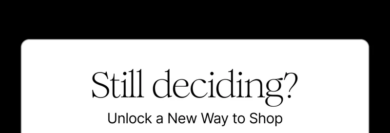 Still deciding? | Unlock a New Way To Shop